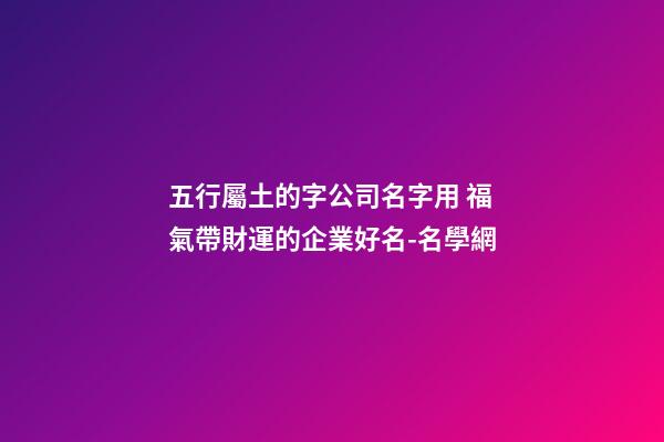 五行屬土的字公司名字用 福氣帶財運的企業好名-名學網-第1張-公司起名-玄機派